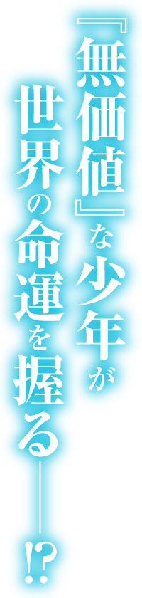 『無価値』な少年が世界の命運を握る――！？