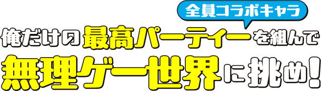 俺だけの最高パーティー（全員コラボキャラ）を組んで無理ゲー世界に挑め！