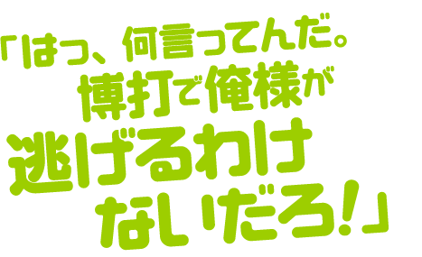 「はっ、何言ってんだ。博打で俺様が逃げるわけないだろ!」