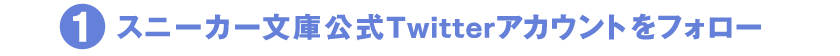 1　スニーカー文庫公式Twitterアカウントをフォロー