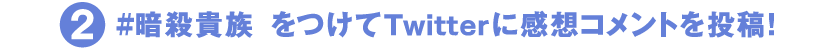 2　#暗殺貴族　をつけてTwitterに感想コメントを投稿！