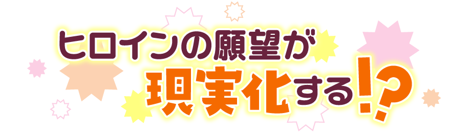 ヒロインの願望が現実化する!?