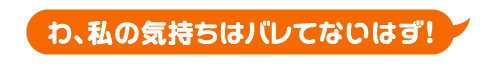 わ、私の気持ちはバレてないはず！