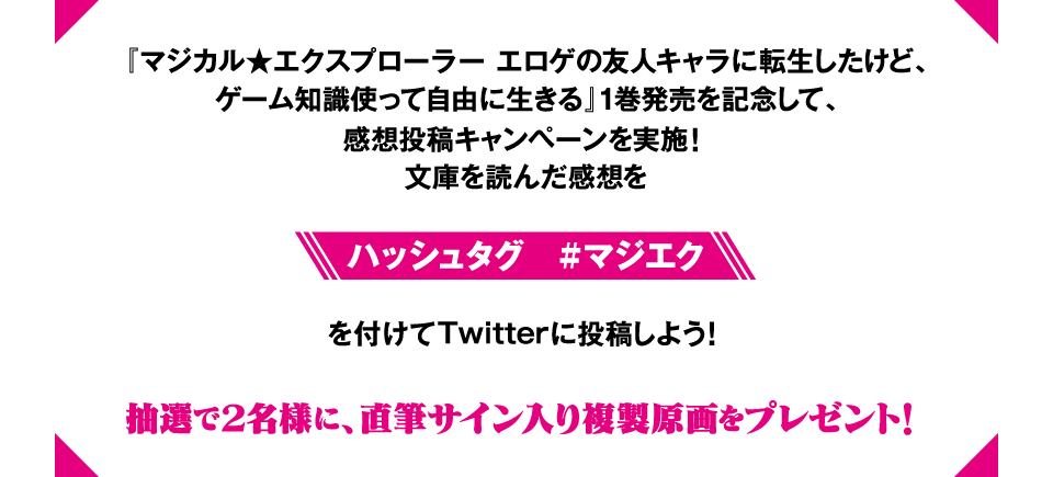 『マジカル★エクスプローラー　エロゲの友人キャラに転生したけど、ゲーム知識使って自由に生きる』1巻発売を記念して、感想投稿キャンペーンを実施！　文庫を読んだ感想をハッシュタグ#マジエクを付けてTwitterに投稿しよう！　抽選で2名様に、直筆サイン入り複製原画をプレゼント！