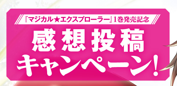 『マジカル★エクスプローラー』1巻発売記念　感想投稿キャンペーン！