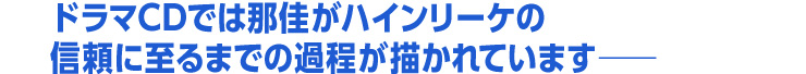 ドラマCDでは那佳がハインリーケの信頼に至るまでの過程が描かれていますーー