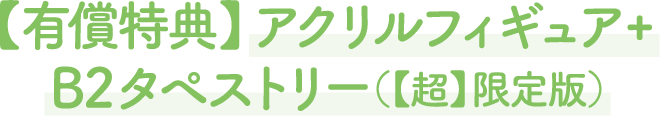【有償特典】アクリルフィギュア+B2タペストリー（【超】限定版）