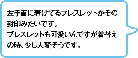 左手首に着けてるブレスレットがその封印みたいです。